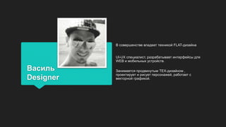 Василь
Designer
В совершенстве владеет техникой FLAT-дизайна
UI-UX специалист, разрабатывает интерфейсы для
WEB и мобильных устройств.
Занимается продвинутым ТЕХ-дизайном ,
проектирует и рисует персонажей, работает с
векторной графикой.
 