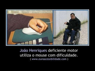João Henriques   deficiente motor  utiliza o mouse com dificuldade.  (  www.euroacessibilidade.com  )  