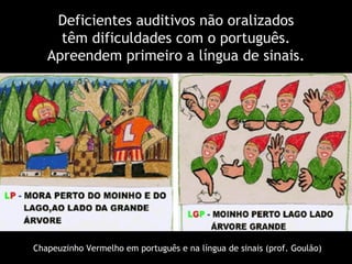 Deficientes auditivos não oralizados têm dificuldades com o português. Apreendem primeiro a língua de sinais. Chapeuzinho Vermelho em português e na língua de sinais (prof. Goulão) 
