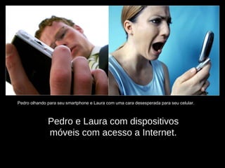 Pedro e Laura com dispositivos móveis com acesso a Internet. Pedro olhando para seu smartphone e Laura com uma cara desesperada para seu celular. 