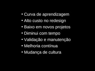 Curva de aprendizagem Alto custo no redesign Baixo em novos projetos Diminui com tempo Validação e manutenção Melhoria contínua Mudança de cultura 
