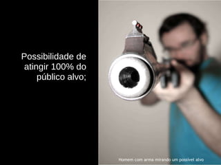 Possibilidade de atingir 100% do público alvo; Homem com arma mirando um possível alvo 