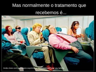 Mas normalmente o tratamento que recebemos é... Avião cheio com passageiro exprimido e impossibilitado fazer seu lanche.  