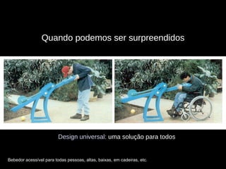 Quando podemos ser surpreendidos Design universal:  uma solução para todos Bebedor acessível para todas pessoas, altas, baixas, em cadeiras, etc. 
