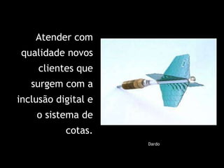 Dardo Atender com qualidade novos clientes que surgem com a inclusão digital e o sistema de cotas. 