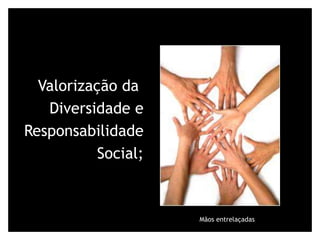 Valorização da  Diversidade e Responsabilidade  Social; Mãos entrelaçadas 