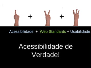 Acessibilidade  +   Web Standards   +  Usabilidade Acessibilidade de  Verdade! + + 
