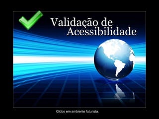 Validação de      Acessibilidade Globo em ambiente futurista. 