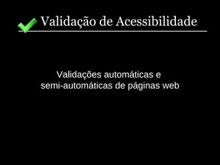 Validação de Acessibilidade Validações automáticas e  semi-automáticas de páginas web 