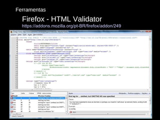Ferramentas Firefox - HTML Validator https://addons.mozilla.org/pt-BR/firefox/addon/249 