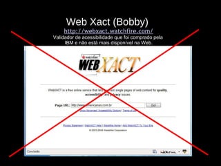 Web Xact (Bobby)  http://webxact.watchfire.com/ Validador de acessibilidade que foi comprado pela  IBM e não está mais disponível na Web. 