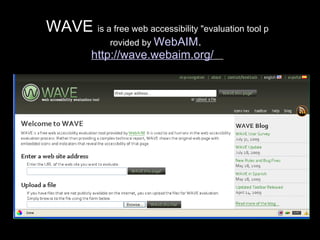 WAVE  is a free web accessibility "evaluation tool p rovided by  WebAIM .  http://wave.webaim.org/   