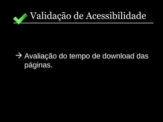 Validação de Acessibilidade Avaliação do tempo de download das páginas. 