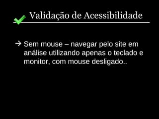 Validação de Acessibilidade Sem mouse – navegar pelo site em análise utilizando apenas o teclado e monitor, com mouse desligado.. 