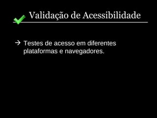 Validação de Acessibilidade Testes de acesso em diferentes plataformas e navegadores. 
