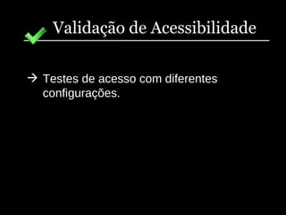 Validação de Acessibilidade Testes de acesso com diferentes configurações. 