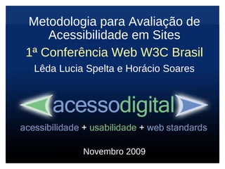 Metodologia para Avaliação de Acessibilidade em Sites 1ª Conferência Web W3C Brasil Lêda Lucia Spelta e Horácio Soares Novembro 2009 