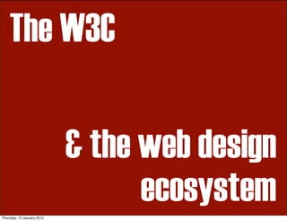 The W3C

                            & the web design
Thursday, 12 January 2012
                                  ecosystem
 