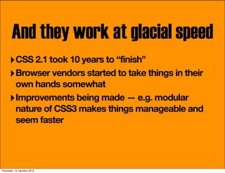 And they work at glacial speed
     ‣ CSS 2.1 took 10 years to “finish”
     ‣ Browser vendors started to take things in t...