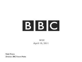 <ul><li>W3C  </li></ul><ul><li>April 18, 2011 </li></ul>Ralph Rivera Director, BBC Future Media 