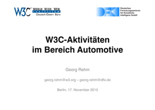W3C-Aktivitäten  
im Bereich AutomotivePage 1 of 1ﬁle:///Users/gere01/Dropbox/Projects/W3C/dealogo-v.svg
03/11/15 17:07
Page 1 of 1https://upload.wikimedia.org/wikipedia/de/4/4e/DFKI_Logo.svg
Georg Rehm
georg.rehm@w3.org – georg.rehm@dfki.de
Berlin, 17. November 2015
 