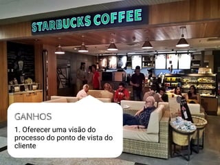 GANHOS
1. Oferecer uma visão do
processo do ponto de vista do
cliente
 