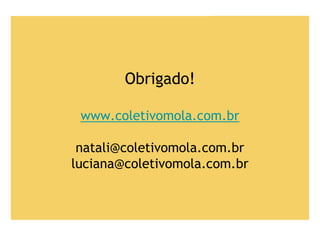Obrigado!
www.coletivomola.com.br
natali@coletivomola.com.br
luciana@coletivomola.com.br
 
