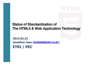 Status of Standardization of
The HTML5 & Web Application Technology

2012.03.22
Jonathan Jeon (hollobit@etri.re.kr)
ETRI / PEC
 