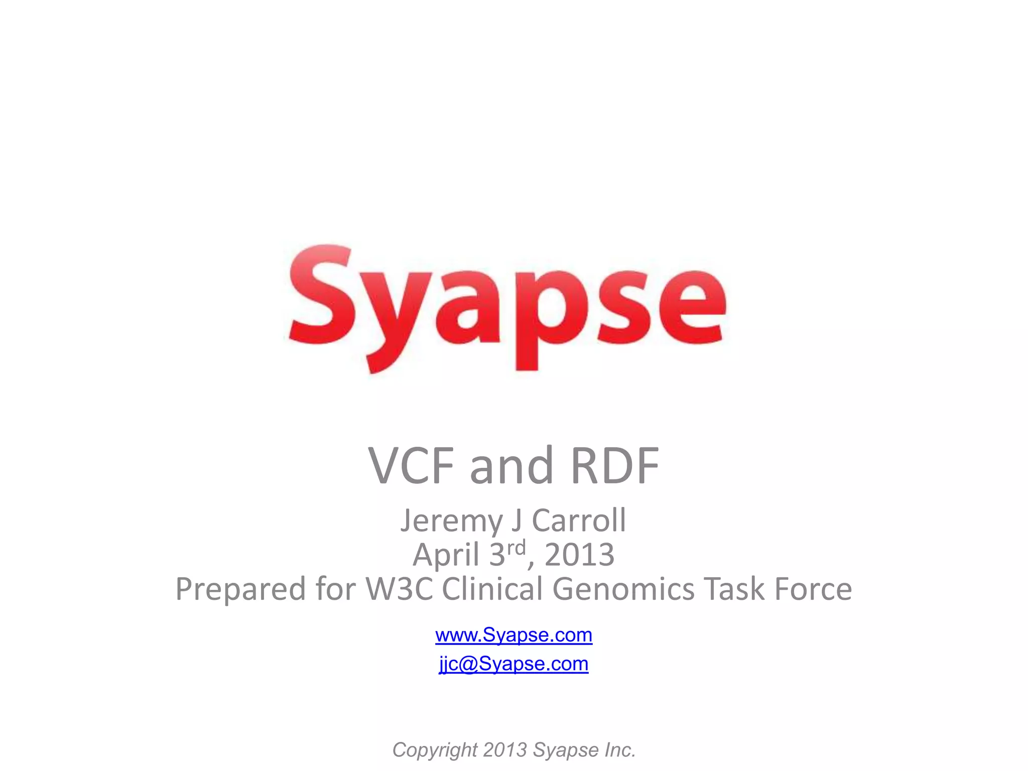VCF and RDF
              Jeremy J Carroll
               April 3rd, 2013
Prepared for W3C Clinical Genomics Task Force
                  www.Syapse.com
                  jjc@Syapse.com



              Copyright 2013 Syapse Inc.
 