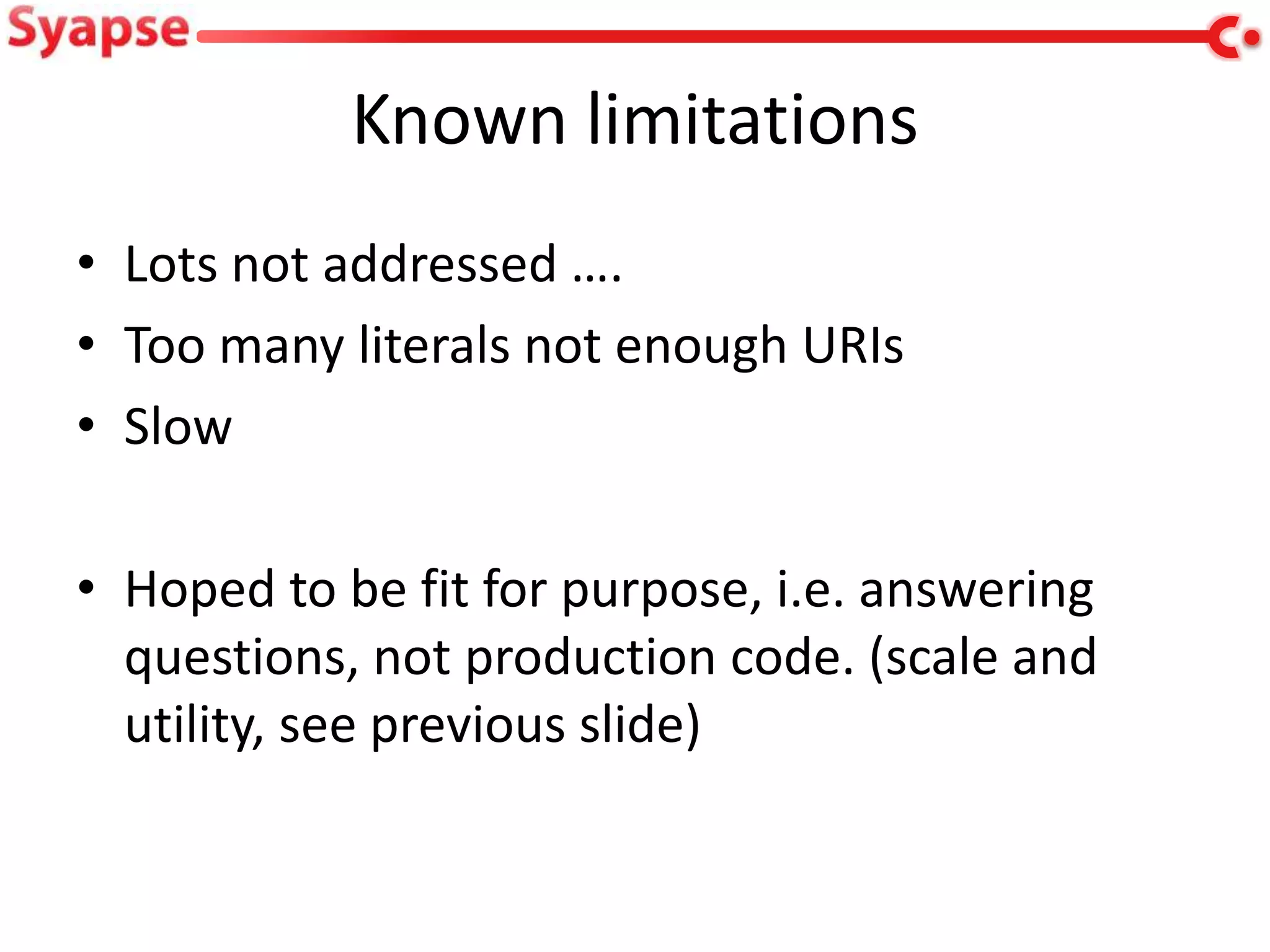 Known limitations
• Lots not addressed ….
• Too many literals not enough URIs
• Slow

• Hoped to be fit for purpose, i.e. answering
  questions, not production code. (scale and
  utility, see previous slide)
 