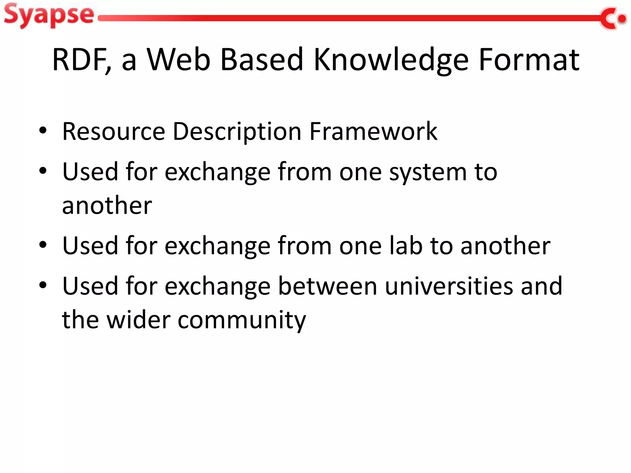 RDF, a Web Based Knowledge Format
• Resource Description Framework
• Used for exchange from one system to
  another
• Used for exchange from one lab to another
• Used for exchange between universities and
  the wider community
 