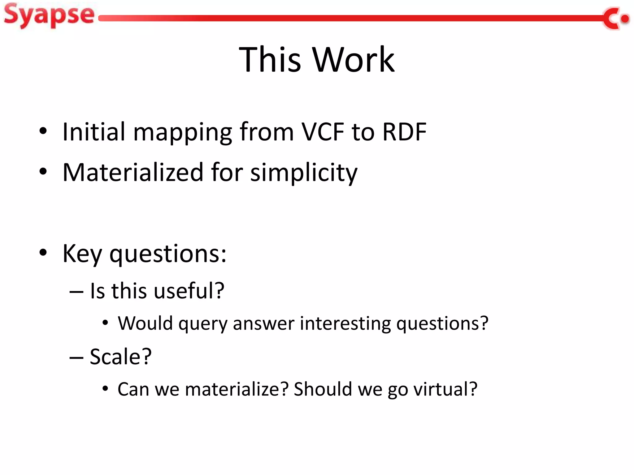 This Work
• Initial mapping from VCF to RDF
• Materialized for simplicity

• Key questions:
  – Is this useful?
     • Would query answer interesting questions?
  – Scale?
     • Can we materialize? Should we go virtual?
 