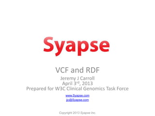 VCF and RDF
              Jeremy J Carroll
               April 3rd, 2013
Prepared for W3C Clinical Genomics Task Force
                  www.Syapse.com
                  jjc@Syapse.com



              Copyright 2013 Syapse Inc.
 