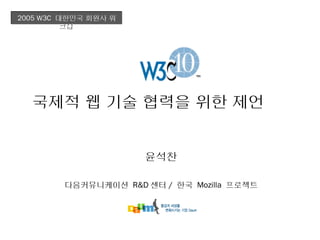 2005 W3C 대한민국 회원사 워
          크샵




  국제적 웹 기술 협력을 위한 제언


                      윤석찬

         다음커뮤니케이션 R&D 센터 / 한국 Mozilla 프로젝트
 