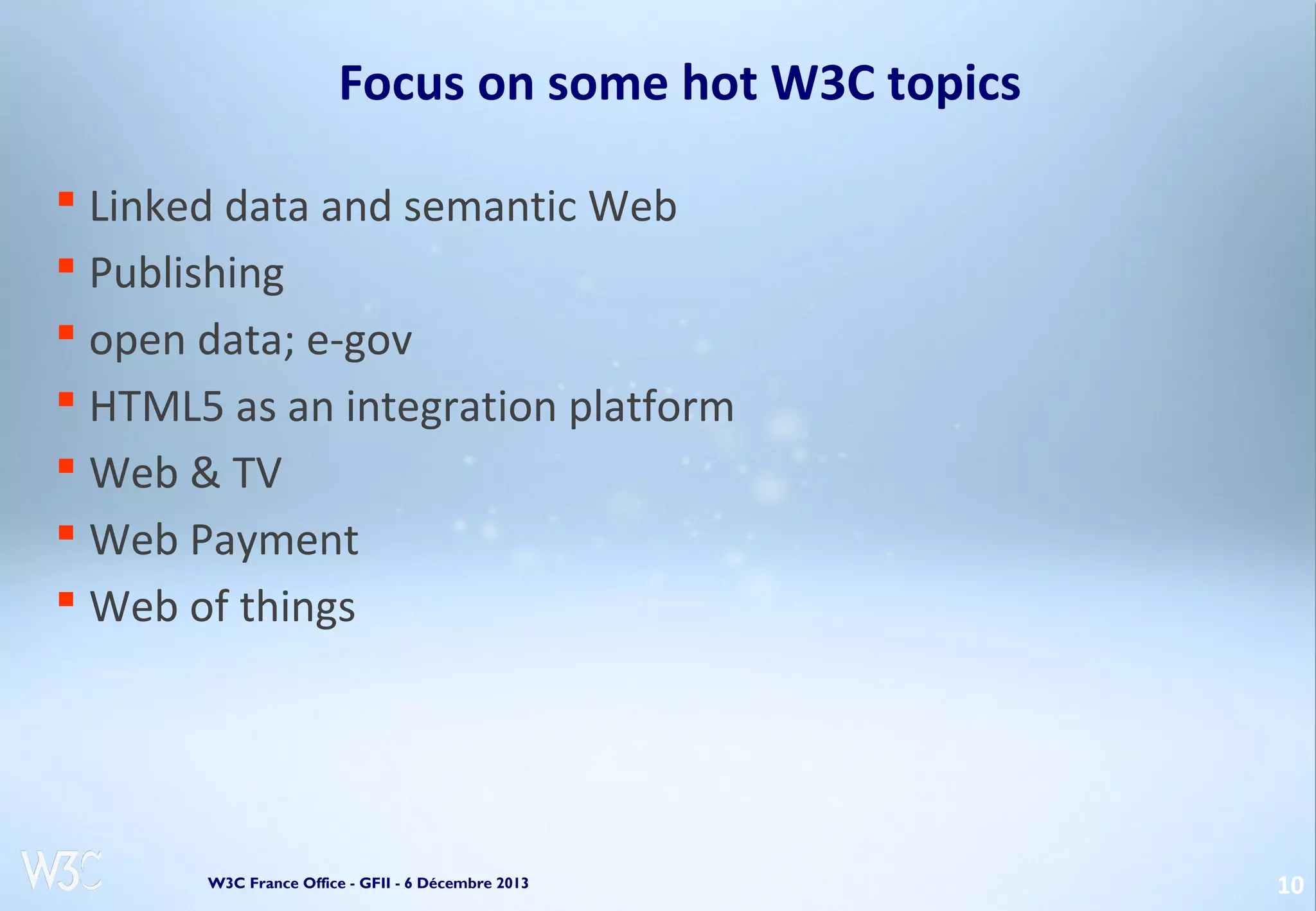 Focus on some hot W3C topics
 Linked data and semantic Web
 Publishing
 open data; e-gov
 HTML5 as an integration platform
 Web & TV
 Web Payment
 Web of things

W3C France Office - GFII - 6 Décembre 2013

10

 