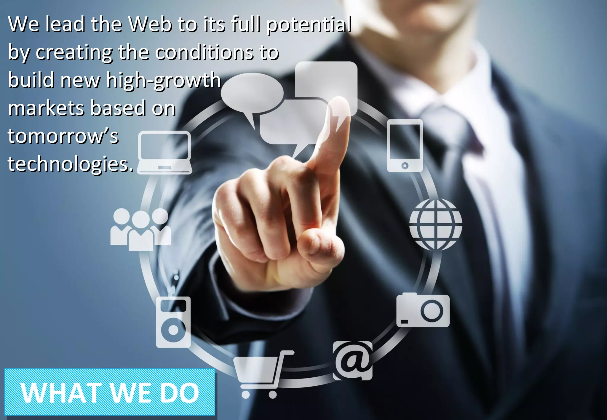 We lead the Web to its full potential
by creating the conditions to
build new high-growth
markets based on
tomorrow’s
technologies.

WHAT WE DO

W3C France Office - GFII - 6 Décembre 2013

7

 