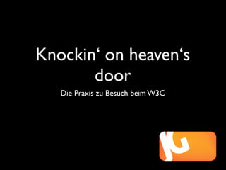 Knockin‘ on heaven‘s
       door
   Die Praxis zu Besuch beim W3C
 