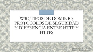 W3C, TIPOS DE DOMINIO,
PROTOCOLOS DE SEGURIDAD
Y DIFERENCIA ENTRE HTTP Y
HTTPS
Adriana Avila C.I 26.108.038
Comercio Exterior Diurno
 
