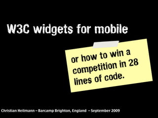 W3C widgets for mobile

                                           ow to win a
                                     or h           in 28
                                     comp   etition
                                      lin es of code.


Christian Heilmann – Barcamp Brighton, England – September 2009
 