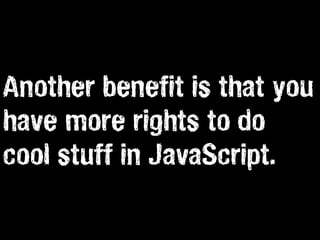 Another benefit is that you
have more rights to do
cool stuff in JavaScript.
 