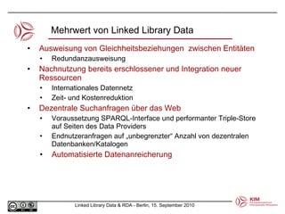 Ausweisung von Gleichheitsbeziehungen  zwischen Entitäten Redundanzausweisung Nachnutzung bereits erschlossener und Integration neuer Ressourcen Internationales Datennetz Zeit- und Kostenreduktion Dezentrale Suchanfragen über das Web  Voraussetzung SPARQL-Interface und performanter Triple-Store auf Seiten des Data Providers Endnutzeranfragen auf „unbegrenzter“ Anzahl von dezentralen Datenbanken/Katalogen Automatisierte Datenanreicherung Mehrwert von Linked Library Data 