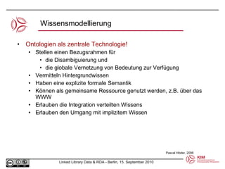 Wissensmodellierung Ontologien als zentrale Technologie! Stellen einen Bezugsrahmen für die Disambiguierung und die globale Vernetzung von Bedeutung zur Verfügung Vermitteln Hintergrundwissen Haben eine explizite formale Semantik Können als gemeinsame Ressource genutzt werden, z.B. über das WWW Erlauben die Integration verteilten Wissens Erlauben den Umgang mit implizitem Wissen Pascal Hitzler, 2008 