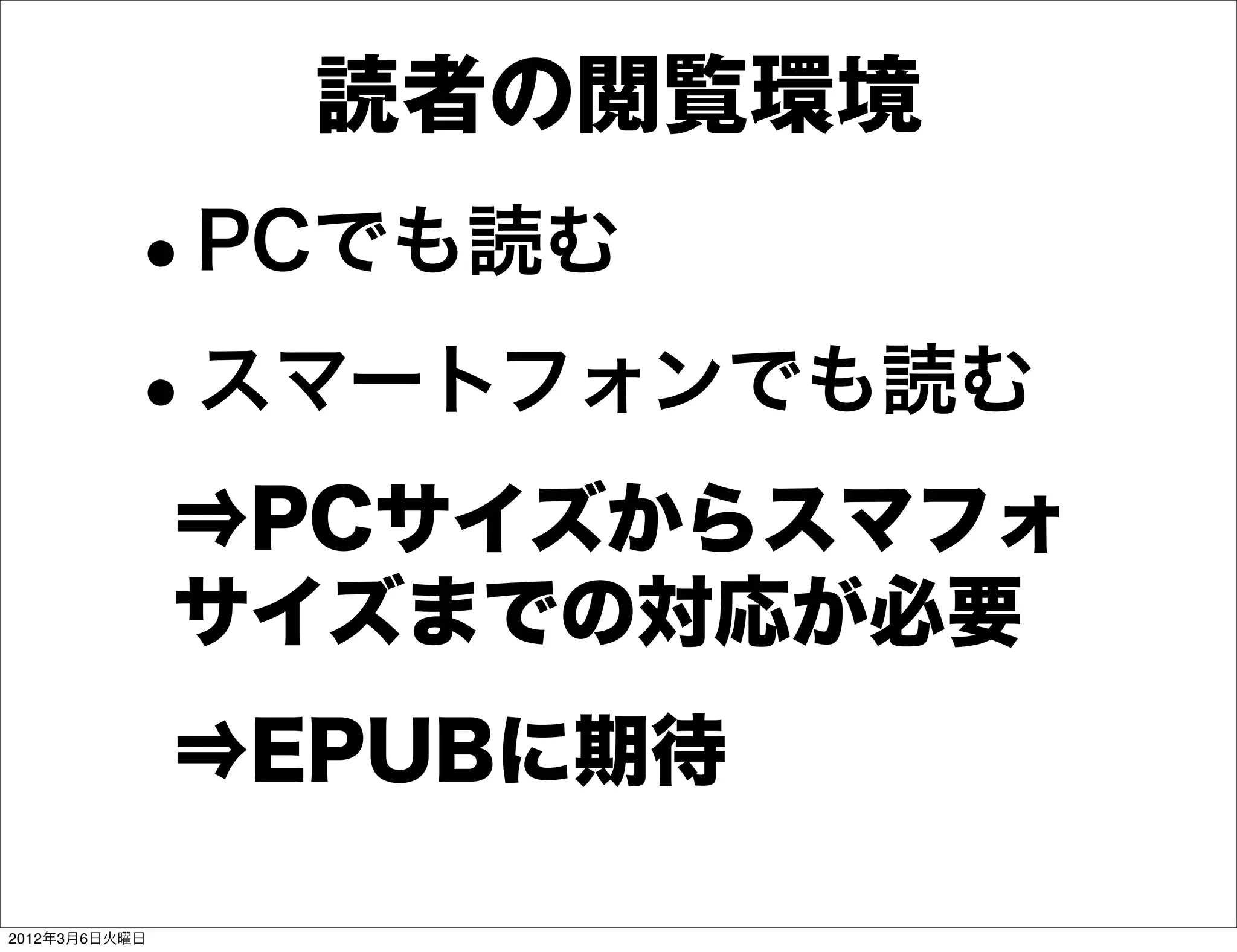 読者の閲覧環境
          •    PCでも読む

          • スマートフォンでも読む
               ⇒PCサイズからスマフォ
               サイズまでの対応が必要
               ⇒EPUBに期待

2012年3月6日火曜日
 