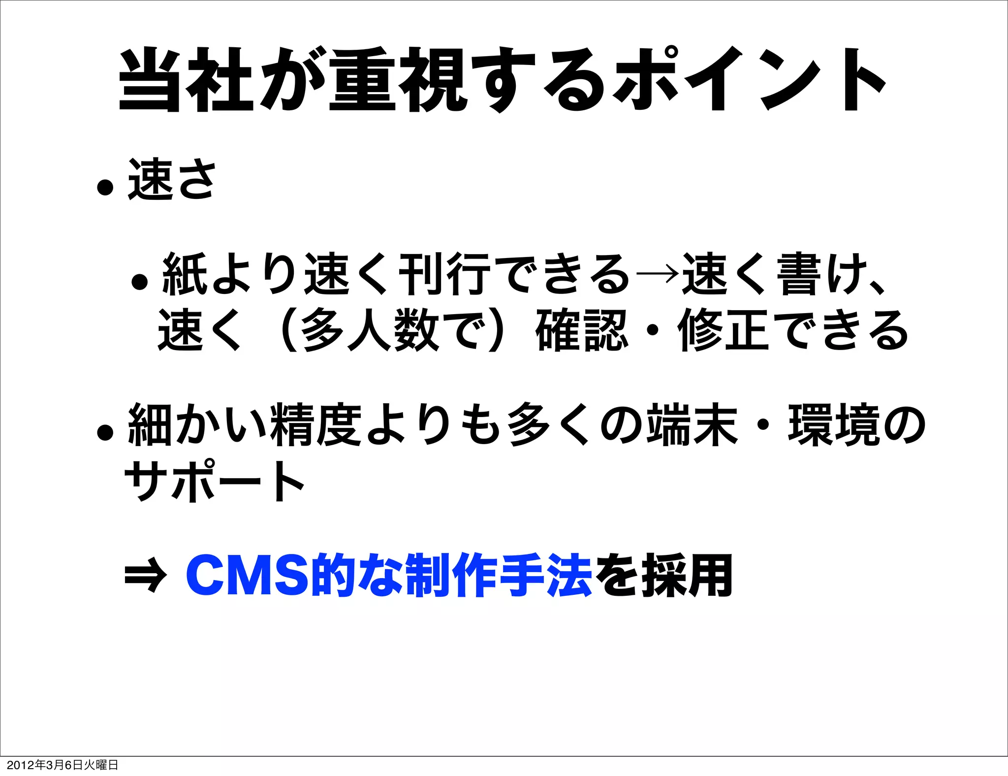 当社が重視するポイント
        •速さ
         •紙より速く刊行できる→速く書け、
               速く（多人数で）確認・修正できる

        •細かい精度よりも多くの端末・環境の
               サポート
               ⇒ CMS的な制作手法を採用


2012年3月6日火曜日
 