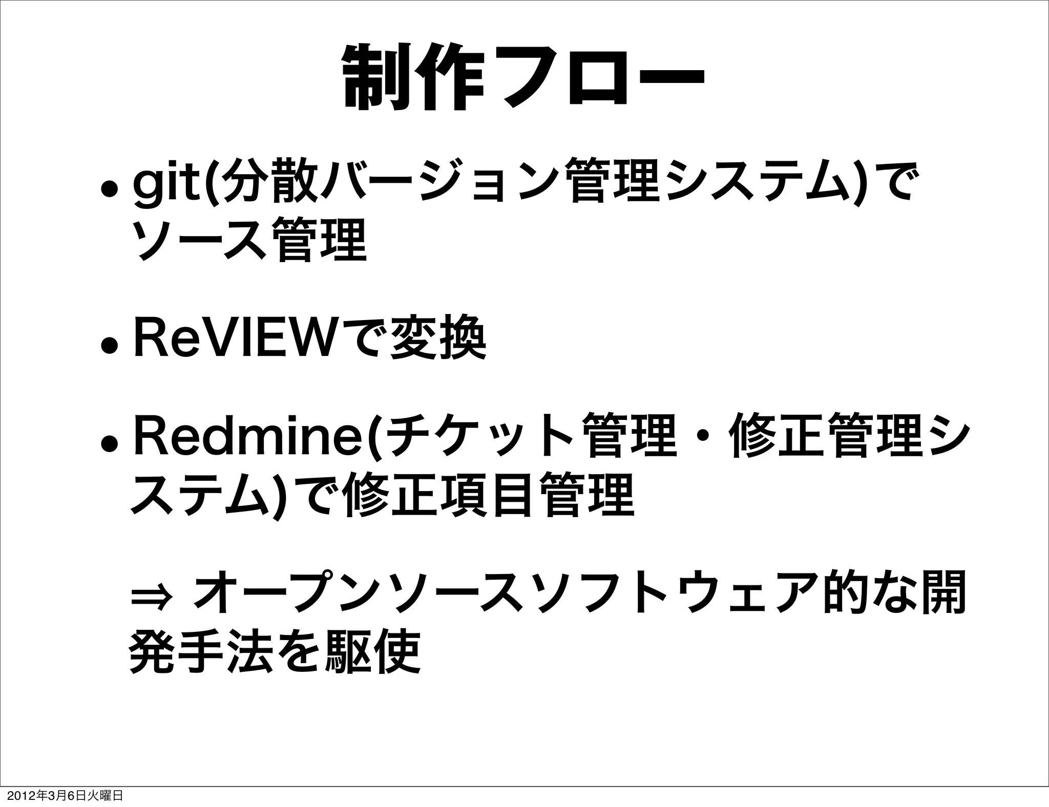 制作フロー
        •git(分散バージョン管理システム)で
               ソース管理

        •ReVIEWで変換
        •Redmine(チケット管理・修正管理シ
               ステム)で修正項目管理
                オープンソースソフトウェア的な開
               発手法を駆使

2012年3月6日火曜日
 