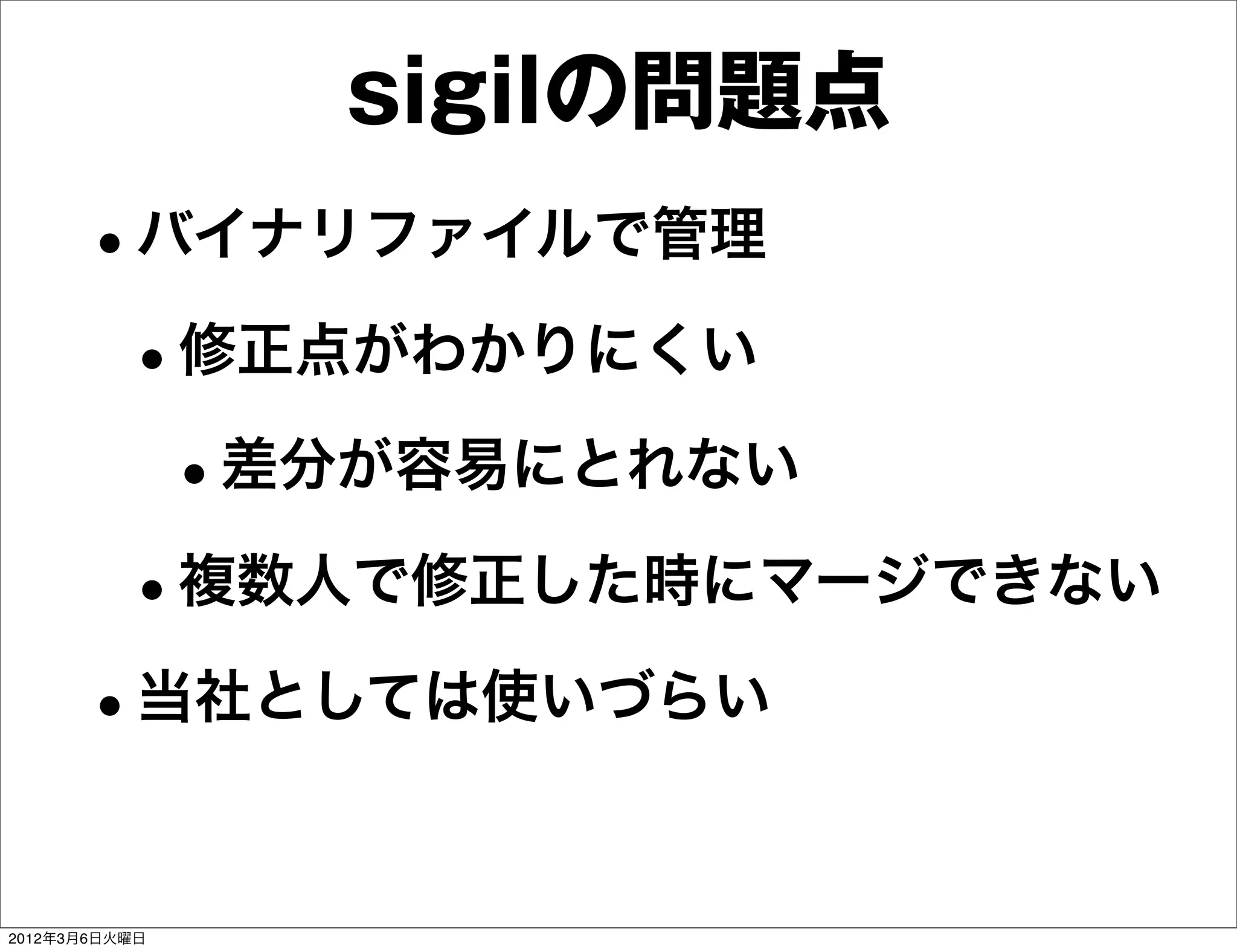 sigilの問題点
      •バイナリファイルで管理
       •修正点がわかりにくい
        •差分が容易にとれない
       •複数人で修正した時にマージできない
      •当社としては使いづらい

2012年3月6日火曜日
 