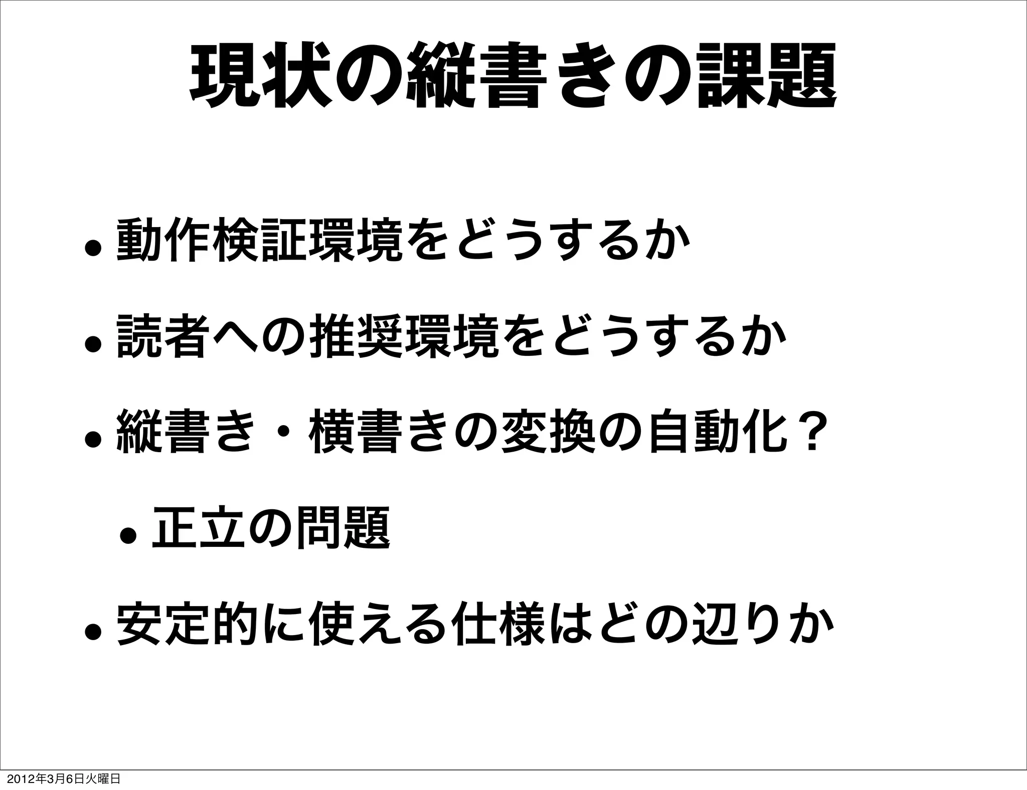 現状の縦書きの課題

      •動作検証環境をどうするか
      •読者への推奨環境をどうするか
      •縦書き・横書きの変換の自動化？
       •正立の問題
      •安定的に使える仕様はどの辺りか
2012年3月6日火曜日
 