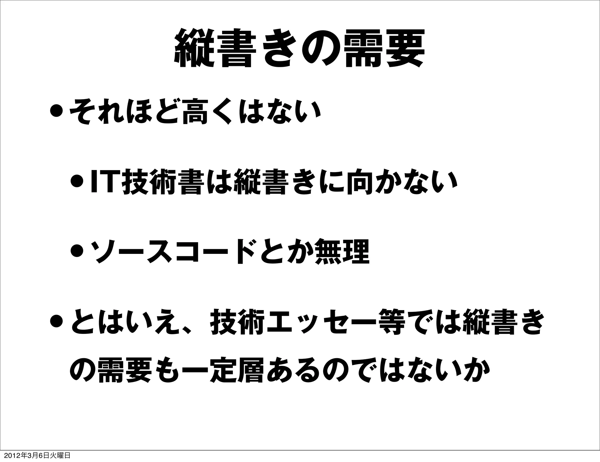縦書きの需要
       • それほど高くはない
        • IT技術書は縦書きに向かない
        • ソースコードとか無理
       • とはいえ、技術エッセー等では縦書き
           の需要も一定層あるのではないか

2012年3月6日火曜日
 
