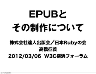 EPUBと
               その制作について
        株式会社達人出版会／日本Rubyの会
                 高橋征義
        2012/03/06 W3C横浜フォーラム


2012年3月6日火曜日
 