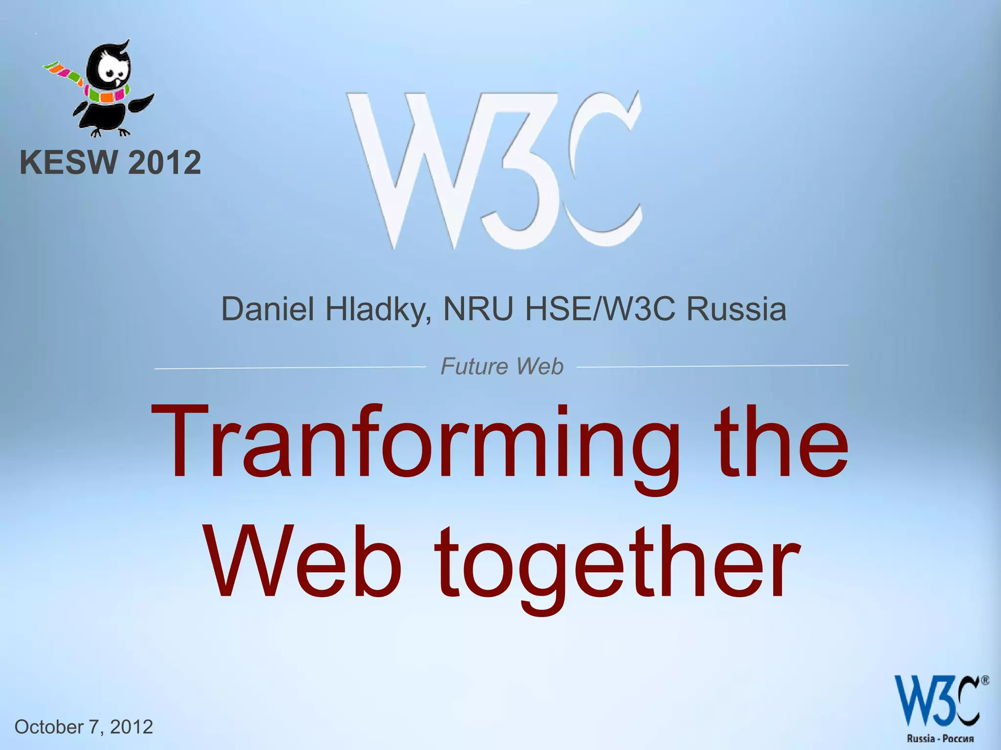 KESW 2012



                  Daniel Hladky, NRU HSE/W3C Russia
                              Future Web



              Tranforming the
               Web together
October 7, 2012
 